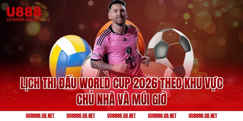 Lịch thi đấu World Cup 2026 theo khu vực chủ nhà và múi giờ