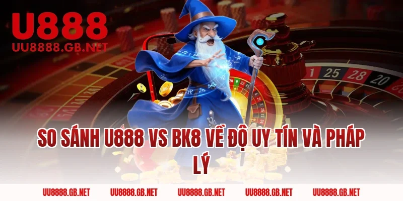 So sánh U888 Vs BK8 về độ uy tín và pháp lý