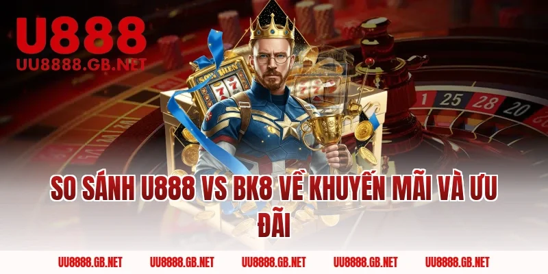 So sánh U888 Vs BK8 về khuyến mãi và ưu đãi