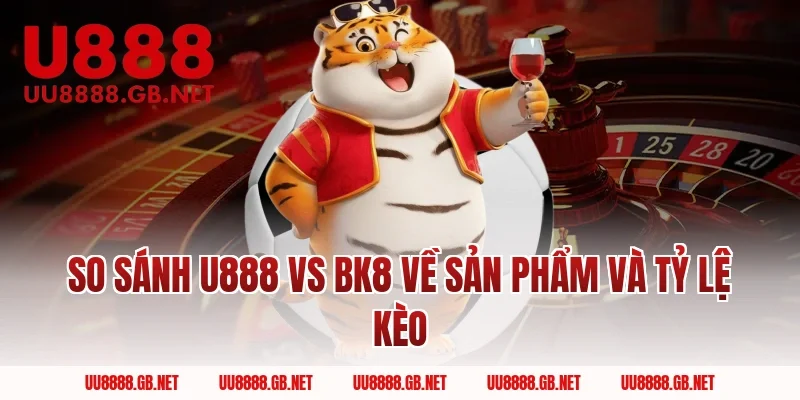So sánh U888 Vs BK8 về sản phẩm và tỷ lệ kèo